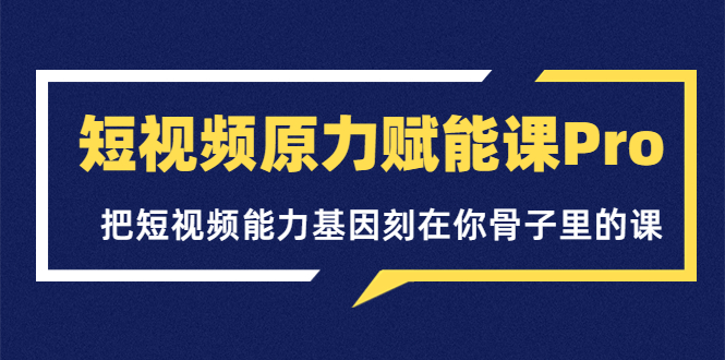 【副业项目3986期】短视频原力赋能课Pro，把短视频能力基因刻在你骨子里的课（价值4999元）-云起副业网