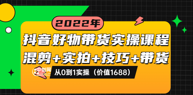 【副业项目3988期】抖音好物带货实操课程：混剪+实拍+技巧+带货：从0到1实操（价值1688）-云起副业网