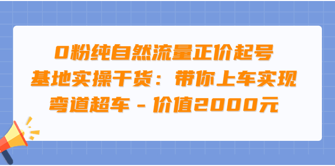 【副业项目3999期】0粉纯自然流量正价起号基地实操干货：带你上车实现弯道超车-云起副业网