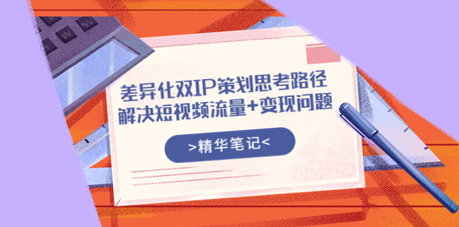 【副业项目4014期】差异化双IP策划思考路径，解决短视频流量+变现问题-云起副业网