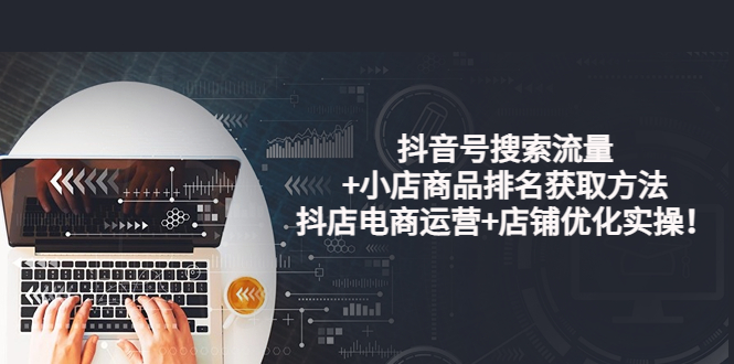【副业项目4015期】抖音号搜索流量+小店商品排名获取方法，抖店电商运营+店铺优化实操-云起副业网