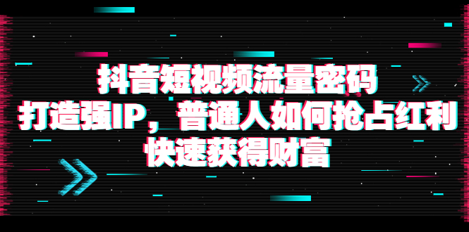 【副业项目4021期】抖音短视频流量密码：打造强IP，普通人如何抢占红利，快速获得财富-云起副业网