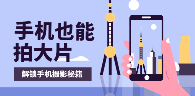 【副业项目4023期】手机拍摄课：如何用手机拍出专业级短视频，一图胜千言，视频胜千图-云起副业网