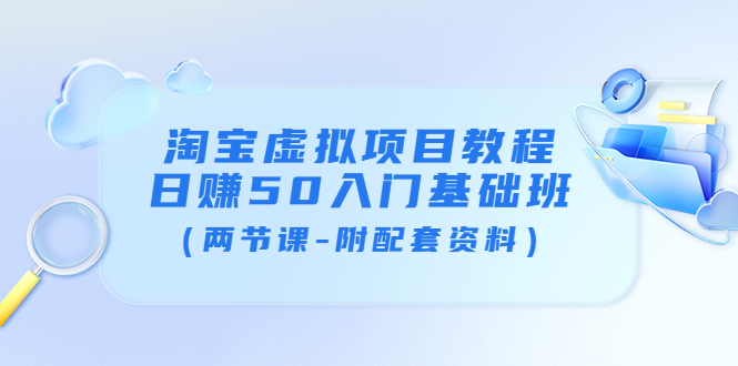 【副业项目4026期】淘宝虚拟项目教程：日赚50入门基础班（两节课-附配套资料）-云起副业网