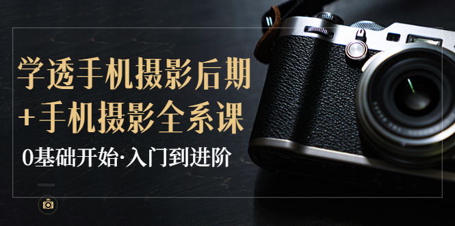 【副业项目4028期】教你学透手机摄影后期+手机摄影全系课，0基础开始·入门到进阶-云起副业网