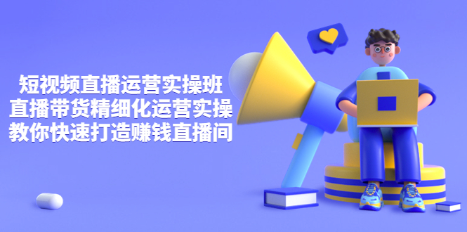 【副业项目4029期】短视频直播运营实操班，直播带货精细化运营实操，教你快速打造赚钱直播间-云起副业网