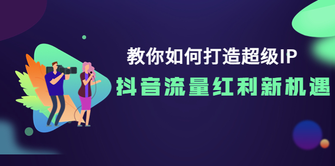 【副业项目4034期】教你如何打造超级IP，抓住抖音流量红利新机遇-云起副业网