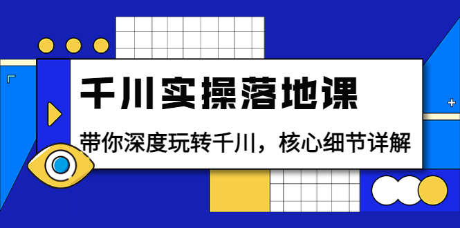 【副业项目4042期】千川实操落地课：带你深度玩转千川，千川投放核心细节详解-云起副业网