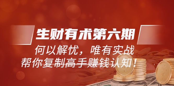 【副业项目4056期】生财有术第六期-更新至8月30：何以解忧，唯有实战，复制高手赚钱方法-云起副业网