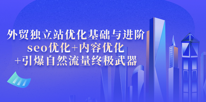 【副业项目4072期】外贸独立站seo优化：内容优化+引爆自然流量终极武器-云起副业网