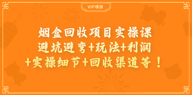 【副业项目4074期】烟盒回收项目实操课：避坑避弯+玩法+利润+实操细节+回收渠道等-云起副业网