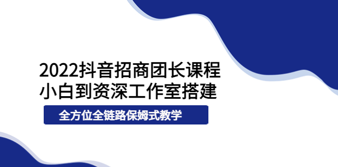 【副业项目4082期】2022抖音招商团长课程，从小白到资深工作室搭建-云起副业网
