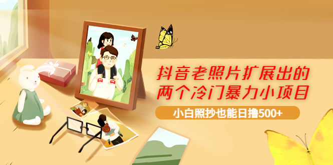 【副业项目4087期】抖音老照片扩展出的两个冷门暴力小项目，小白照抄也能日赚500+-云起副业网