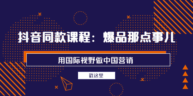 【副业项目4090期】抖音同款课程：爆品那点事儿，用国际视野做中国营销（20节课）-云起副业网