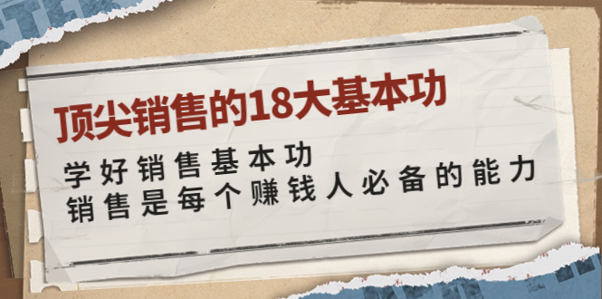 【副业项目4096期】顶尖销售的18大基本功：学好销售基本功 销售是每个赚钱人必备的能力-云起副业网