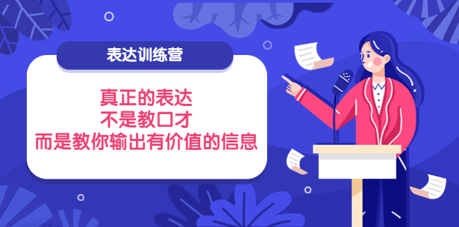 【副业项目4112期】表达训练营：真正的表达，不是教口才，而是教你输出有价值的信息-云起副业网