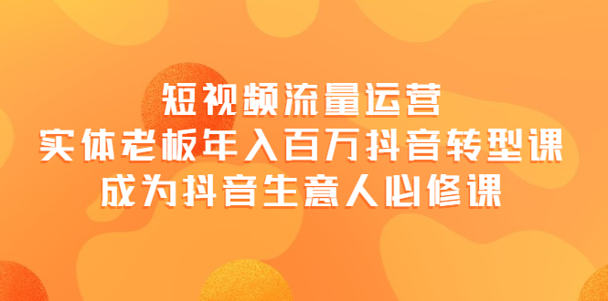 【副业项目4118期】短视频流量运营，实体老板年入百万-抖音转型课，成为抖音生意人的必修课-云起副业网