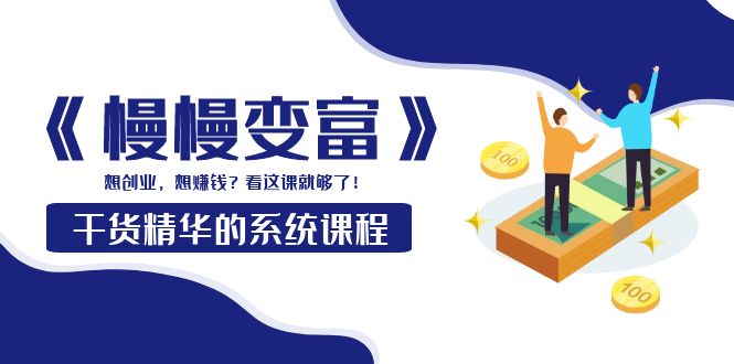 【副业项目4128期】《慢慢变富》干货精华的系统课程：想创业，想赚钱？看这课就够了-云起副业网