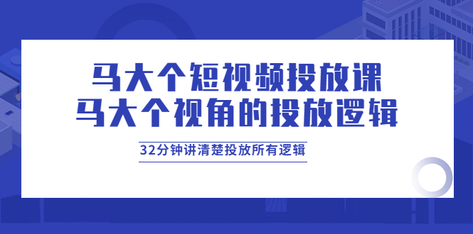 【副业项目4129期】马大个短视频投放课，马大个视角的投放逻辑，32分钟讲清楚投放所有逻辑-云起副业网