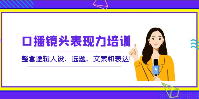【副业项目4138期】口播镜头表现力培训：整套逻辑人设、选题、文案和表达-云起副业网