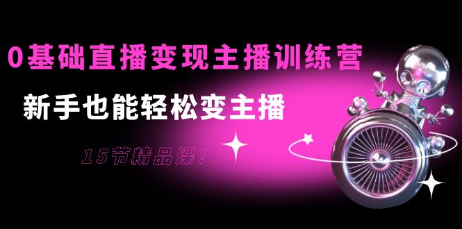【副业项目4139期】0基础直播变现主播训练营：新手也能轻松变主播-云起副业网