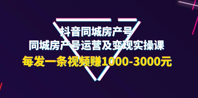 【副业项目4142期】抖音同城房产号，同城房产号运营及变现实操课，每发一条视频赚1000-3000元-云起副业网
