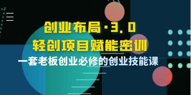 【副业项目4175期】创业布局·3.0轻创项目赋能密训，一套老板创业必修的创业技能课-云起副业网
