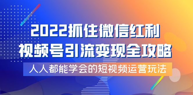 【副业项目4178期】2022抓住微信红利，视频号引流变现全攻略，人人都能学会的短视频运营玩法-云起副业网