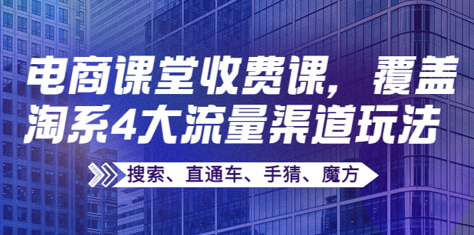 【副业项目4186期】某电商课堂收费课,覆盖淘系4大流量渠道玩法【搜索、直通车、手猜、魔方】-云起副业网