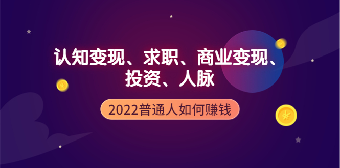 【副业项4187期】2022普通人如何赚钱：包括认知变现、求职、商业变现、投资、人脉等等-云起副业网