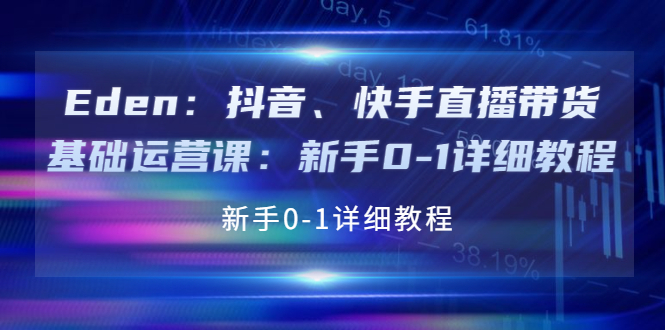 【副业项目4198期】Eden：抖音、快手直播带货基础运营课：新手0-1详细教程-云起副业网