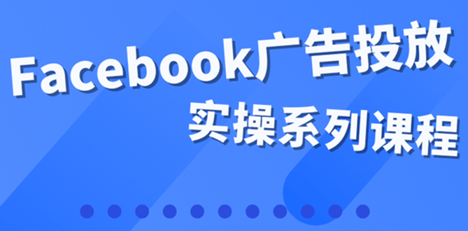 【副业项目4204期】百万级广告操盘手带你玩Facebook全系列投放:运营和广告优化技能实操-云起副业网