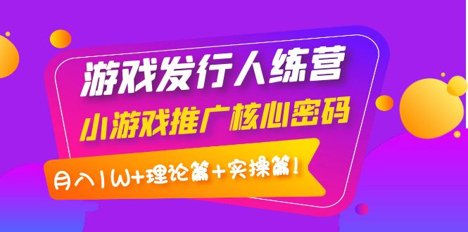 【副业项目4213期】游戏发行人项目：小游戏推广核心密码，月入1W+理论篇+实操篇！-云起副业网