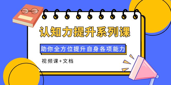 【副业项目4222期】认知力提升系列课：助你全方位提升自身各项能力（视频课+文档）-云起副业网