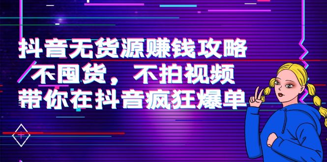 【副业项目4229期】抖音无货源赚钱攻略，不囤货，不拍视频，带你在抖音疯狂爆单-云起副业网