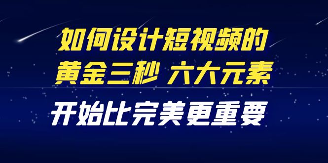 【副业项目4420期】教你如何设计短视频的黄金三秒，六大元素，开始比完美更重要（27节课）-云起副业网