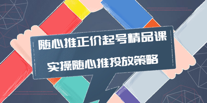 【副业项目4235期】随心推正价起号精品课，实操随心推投放策略（5节课-价值298）-云起副业网