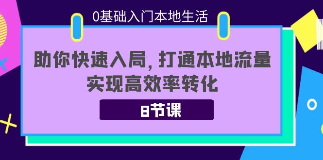 【副业项目4237期】0基础入门本地生活：助你快速入局，8节课带你打通本地流量，实现高效率转化-云起副业网