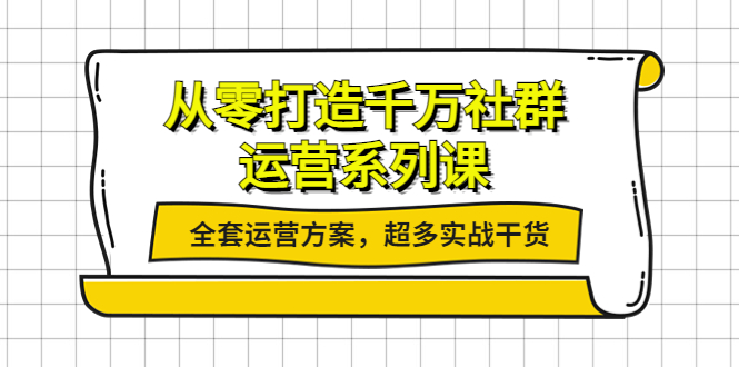 【副业项目4249期】从零打造千万社群-运营系列课：全套运营方案，超多实战干货-云起副业网