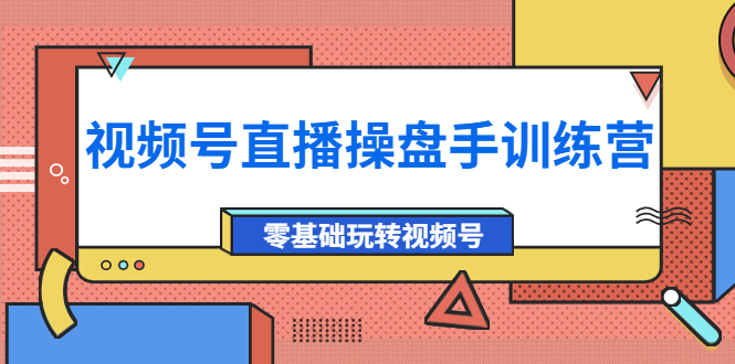 【副业项目4250期】外面收费700的视频号直播操盘手训练营：零基础玩转视频号（10节课）-云起副业网