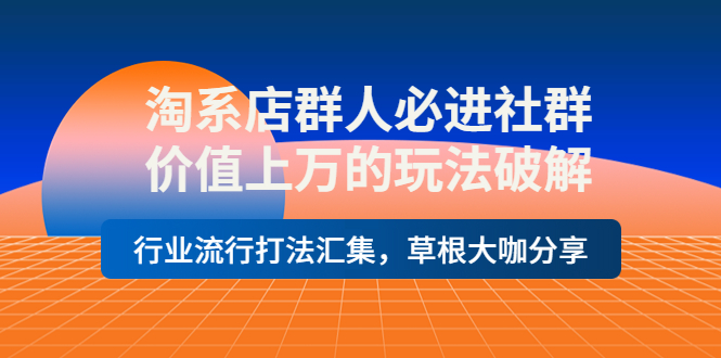 【副业项目4254期】淘系店群人必进社群，价值上万的玩法破解，行业流行打法汇集，草根大咖分享-云起副业网