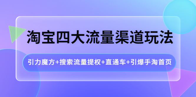 【副业项目4271期】淘宝四大流量渠道玩法:引力魔方+搜索流量提权+直通车+引爆手淘首页-云起副业网