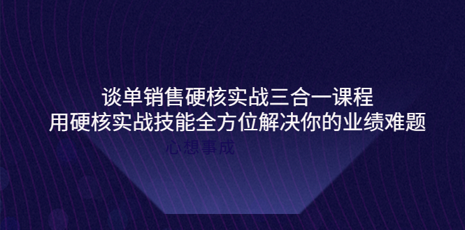 【副业项目4273期】谈单销售硬核实战三合一课程，用硬核实战技能全方位解决你的业绩难题-云起副业网