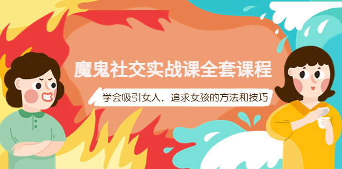 【副业项目4279期】魔鬼社交实战课全套课程：教你怎样吸引女人，追求女孩的方法和技巧-云起副业网