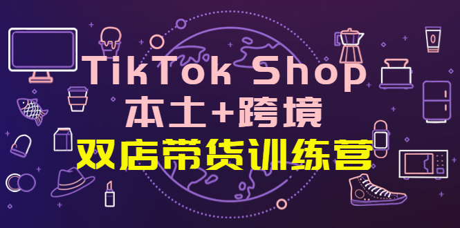 【副业项目4294期】TikTok Shop本土+跨境 双店带货训练营（第十五期）全球好物买卖 一店卖全球-云起副业网