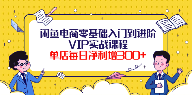 【副业项目4310期】闲鱼电商零基础入门到进阶VIP实战课程，单店每日净利增300+-云起副业网