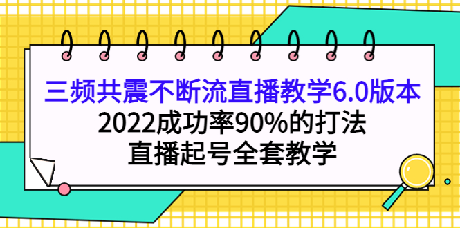 【副业项目4316期】三频共震不断流直播教学6.0版本，2022成功率90%的打法，直播起号全套教学-云起副业网