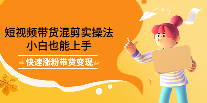 【副业项目4318期】短视频带货混剪实操法，小白也能上手，快速涨粉带货变现-云起副业网