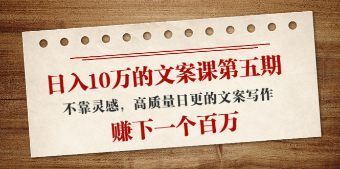 【副业项目4322期】日入10万的文案课第五期， 不靠灵感，高质量日更的文案写作，赚下一个百万-云起副业网