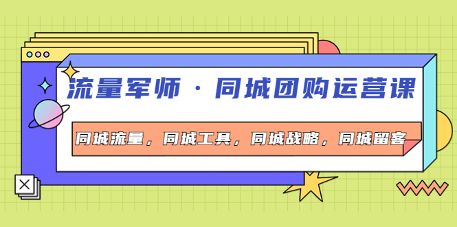 【副业项目4329期】流量军师·同城团购运营课，同城流量，同城工具，同城战略，同城留客-云起副业网